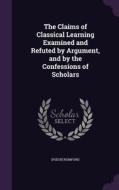 The Claims Of Classical Learning Examined And Refuted By Argument, And By The Confessions Of Scholars di Pseud Rumford edito da Palala Press