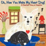 Oh, How You Make My Heart Sing! di Beverly Wright edito da AuthorHouse