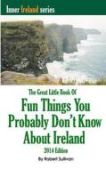 The Great Little Book of Fun Things You Probably Don't Know about Ireland: Unusual Facts, Quotes, News Items, Proverbs and More about the Irish World, di Robert Sullivan edito da Booksurge Publishing
