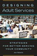 Designing Adult Services: Strategies for Better Serving Your Community di Ann Roberts edito da LIBRARIES UNLIMITED INC