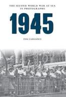 1945 The Second World War at Sea in Photographs di Phil Carradice edito da Amberley Publishing