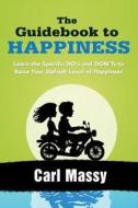 The Guidebook to Happiness: Learn the Specific Do's and Don'ts to Raise Your Default Level of Happiness di Carl Massy edito da Createspace