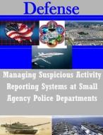 Managing Suspicious Activity Reporting Systems at Small Agency Police Departments di Naval Postgraduate School edito da Createspace