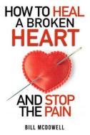 How to Heal a Broken Heart. and Stop the Pain: Stop Hurting and Start Living. Don't Let Your Broken Heart Stop You from Being Happy. Restore Your Hear di Bill McDowell edito da Createspace