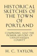 Historical Sketches of the Town of Portland Comprising Also the Pioneer History of Chautauqua County di H. C. Taylor edito da Windham Press