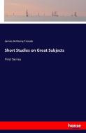 Short Studies on Great Subjects di James Anthony Froude edito da hansebooks