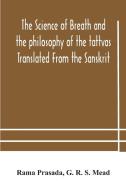 The Science Of Breath And The Philosophy Of The Tattvas Translated From The Sanskrit, With Introductory And Explanatory Essays On Nature S Finer Force di Prasada Rama Prasada, R. S. Mead G. R. S. Mead edito da Alpha Editions