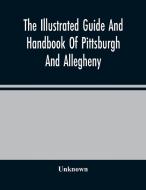 The Illustrated Guide And Handbook Of Pittsburgh And Allegheny, Describing And Locating The Principal Places Of Interest In And About The Two Cities di Unknown edito da Alpha Editions