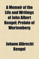 A Memoir Of The Life And Writings Of John Albert Bengel; Prelate Of Wurtemberg di Johann Albrecht Bengel edito da General Books Llc