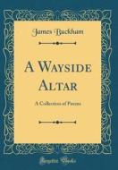 A Wayside Altar: A Collection of Poems (Classic Reprint) di James Buckham edito da Forgotten Books
