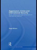Aggression, Crime and International Security: Moral, Political and Legal Dimensions of International Relations di Page Wilson edito da Routledge
