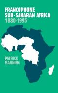 Francophone Sub-Saharan Africa 1880 1995 di Patrick Manning edito da Cambridge University Press