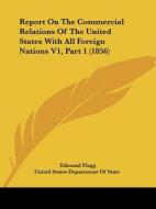 Report On The Commercial Relations Of The United States With All Foreign Nations V1, Part 1 (1856) di Edmund Flagg, United States Department Of State edito da Kessinger Publishing, Llc