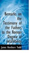 Remarks On The Testimony Of The Fathers To The Roman Dogma Of Infallibility di D D edito da Bibliolife