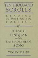 Ten Thousand Scrolls - Reading and Writing in the Poetics of Huang Tingjian and the Late Northern Song di Yugen Wang edito da Harvard University Press