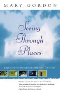 Seeing Through Places di Mary Gordon edito da Scribner