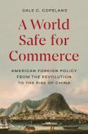 A World Safe For Commerce - American Foreign Policy From The Revolution To The Rise Of China di Dale C. Copeland edito da Princeton University Press