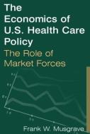 The Economics of U.S. Health Care Policy: The Role of Market Forces di Frank W. Musgrave edito da Taylor & Francis Ltd
