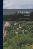 Curling: The Ancient Scottish Game di James Taylor edito da LEGARE STREET PR
