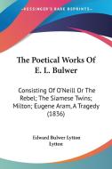 The Poetical Works of E. L. Bulwer: Consisting of O'Neill or the Rebel; The Siamese Twins; Milton; Eugene Aram, a Tragedy (1836) di Edward Bulwer Lytton Lytton edito da Kessinger Publishing