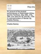 An Account Of The Musical Performances In Westminster-abbey, And The Pantheon, May 26th, 27th, 29th; And June The 3d, And 5th, 1784. In Commemoration  di Charles Burney edito da Gale Ecco, Print Editions