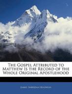 The Gospel Attributed To Matthew Is The Record Of The Whole Original Apostlehood di James Sheridan Knowles edito da Bibliolife, Llc