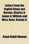 Letters From The English Kings And Queens, Charles Ii, James Ii, William And Mary, Anne, George Ii, di Royal Ralph Hinman edito da General Books Llc
