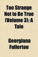 Too Strange Not To Be True Volume 3 ; A di Georgiana Fullerton edito da General Books