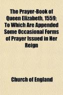 The Prayer-book Of Queen Elizabeth, 1559; To Which Are Appended Some Occasional Forms Of Prayer Issued In Her Reign di Church Of England edito da General Books Llc