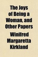 The Joys Of Being A Woman, And Other Papers di Winifred Margaretta Kirkland edito da General Books Llc