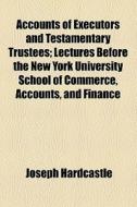 Accounts Of Executors And Testamentary Trustees; Lectures Before The New York University School Of Commerce, Accounts, And Finance di Joseph Hardcastle edito da General Books Llc