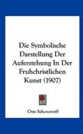 Die Symbolische Darstellung Der Auferstehung in Der Fruhchristlichen Kunst (1907) di Otto Schonewolf edito da Kessinger Publishing