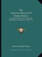The American Museum of Natural History: Its Origin, Its History, the Growth of Its Departments to December 31, 1909 (1911) di Henry Fairfield Osborn edito da Kessinger Publishing