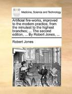 Artificial Fire-works, Improved To The Modern Practice, From The Minutest To The Highest Branches; ... The Second Edition, ... By Robert Jones, ... di Robert Jones edito da Gale Ecco, Print Editions