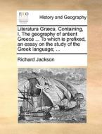 Literatura Grï¿½ca. Containing, I. The Geography Of Antient Greece ... To Which Is Prefixed, An Essay On The Study Of The Greek Language; ... di Richard Jackson edito da Gale Ecco, Print Editions