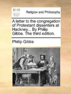 A Letter To The Congregation Of Protestant Dissenters At Hackney... By Philip Gibbs. The Third Edition di Philip Gibbs edito da Gale Ecco, Print Editions