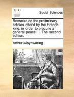 Remarks On The Preliminary Articles Offer'd By The French King, In Order To Procure A General Peace. ... The Second Edition di Arthur Maynwaring edito da Gale Ecco, Print Editions