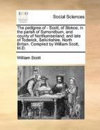 The Pedigree Of - Scott, Of Stokoe, In The Parish Of Symondburn, And County Of Northumberland; And Late Of Toderick, Selkirkshire, North Britain. Comp di William Scott edito da Gale Ecco, Print Editions