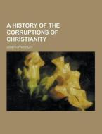 A History Of The Corruptions Of Christianity di Joseph Priestley edito da Theclassics.us