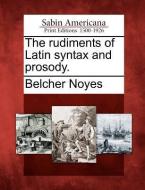 The Rudiments of Latin Syntax and Prosody. di Belcher Noyes edito da GALE ECCO SABIN AMERICANA
