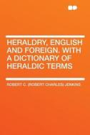 Heraldry, English and Foreign. With a Dictionary of Heraldic Terms di Robert C. (Robert Charles) Jenkins edito da HardPress Publishing