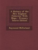 A History of the New England Fisheries: With Maps - Primary Source Edition di Raymond McFarland edito da Nabu Press