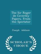 The Sir Roger De Coverley Papers, From The Spectator - Scholar's Choice Edition di Joseph Addison edito da Scholar's Choice