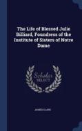 The Life Of Blessed Julie Billiard, Foundress Of The Institute Of Sisters Of Notre Dame di James Clare edito da Sagwan Press