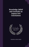 Knowledge, Belief And Certitude; An Inquiry Into Conclusions di Frederick Storrs Turner edito da Palala Press