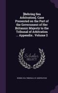 [behring Sea Arbitration]. Case Presented On The Part Of The Government Of Her Britannic Majesty To The Tribunal Of Arbitration ... Appendix.. Volume  edito da Palala Press