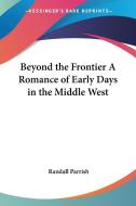 Beyond The Frontier A Romance Of Early Days In The Middle West di Randall Parrish edito da Kessinger Publishing Co
