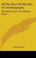 All the Days of My Life, an Autobiography: The Red Leaves of a Human Heart di Amelia E. Barr edito da Kessinger Publishing