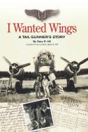 I Wanted Wings: A Tail Gunner's Story di Gary R. Hill edito da AUTHORHOUSE
