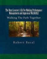 The Busy Learner's Kit for Making Performance Management and Appraisal Valuable: Walking the Path Together di Robert Bacal edito da Createspace